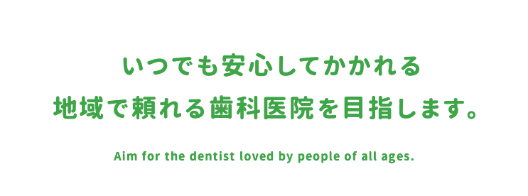 いつでも安心してかかれる
        地域で頼れる歯科医院を目指します。Aim for the dentist loved by people of all ages.
